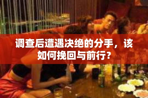 调查后遭遇决绝的分手，该如何挽回与前行？