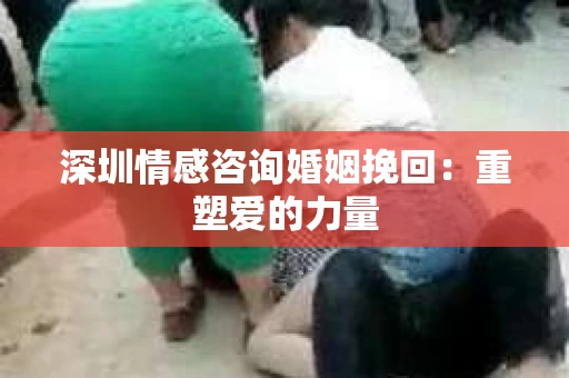 深圳情感咨询婚姻挽回：重塑爱的力量