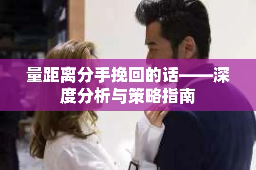 量距离分手挽回的话——深度分析与策略指南
