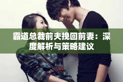 霸道总裁前夫挽回前妻：深度解析与策略建议