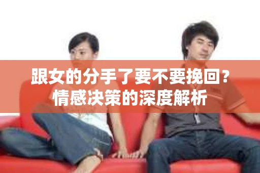 跟女的分手了要不要挽回？情感决策的深度解析
