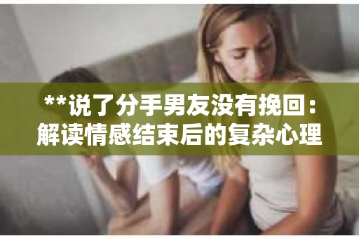 **说了分手男友没有挽回：解读情感结束后的复杂心理与现实**