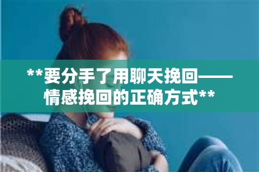 **要分手了用聊天挽回——情感挽回的正确方式**