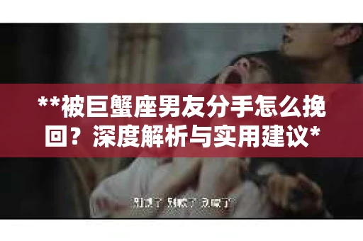 **被巨蟹座男友分手怎么挽回？深度解析与实用建议**