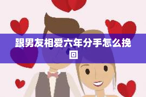 跟男友相爱六年分手怎么挽回
