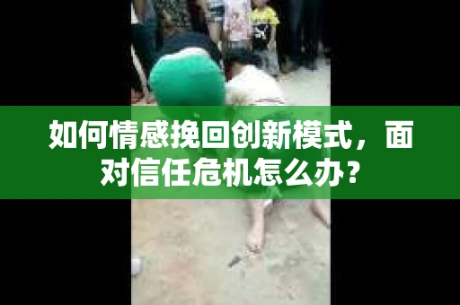 如何情感挽回创新模式,面对信任危机怎么办? 如何情感挽回创新模式,面对信任危机怎么办?