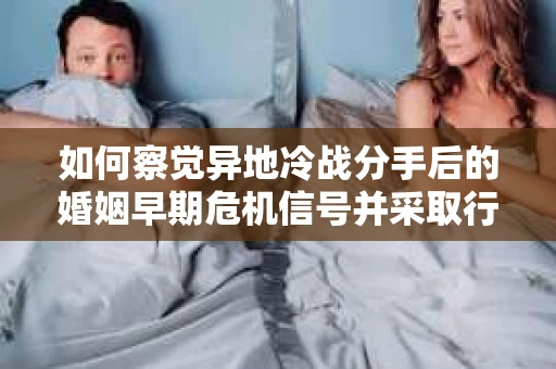如何察觉异地冷战分手后的婚姻早期危机信号并采取行动？