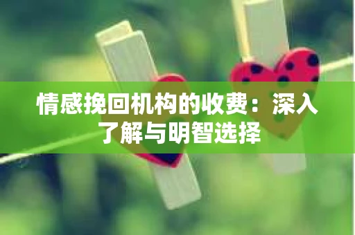 情感挽回机构的收费：深入了解与明智选择