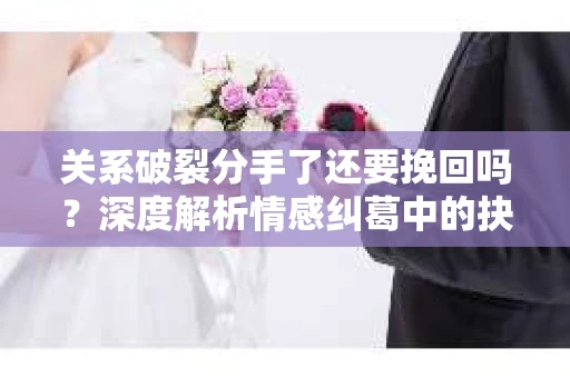 关系破裂分手了还要挽回吗？深度解析情感纠葛中的抉择