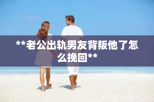**老公出轨男友背叛他了怎么挽回**