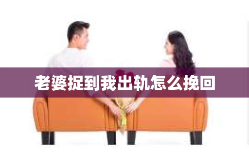 老婆捉到我出轨怎么挽回