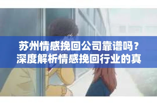 苏州情感挽回公司靠谱吗？深度解析情感挽回行业的真实面貌