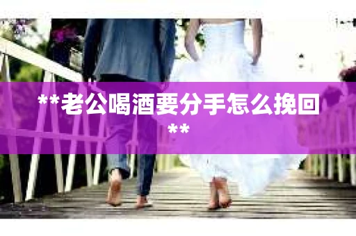 **老公喝酒要分手怎么挽回**
