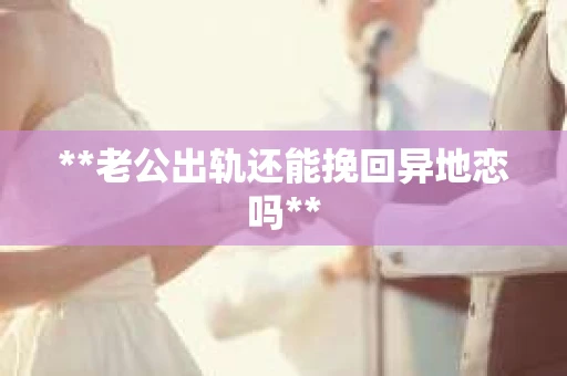 **老公出轨还能挽回异地恋吗**