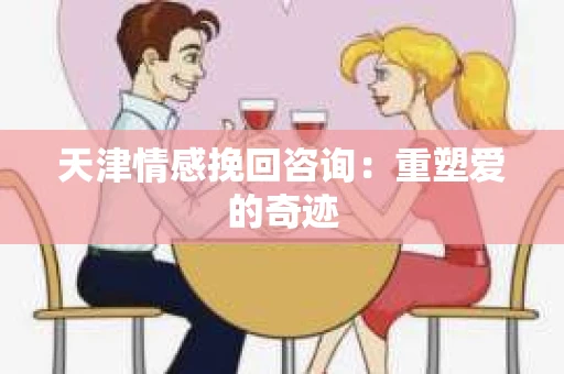 天津情感挽回咨询：重塑爱的奇迹