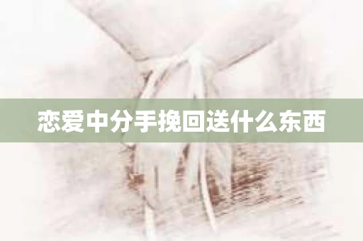 恋爱中分手挽回送什么东西