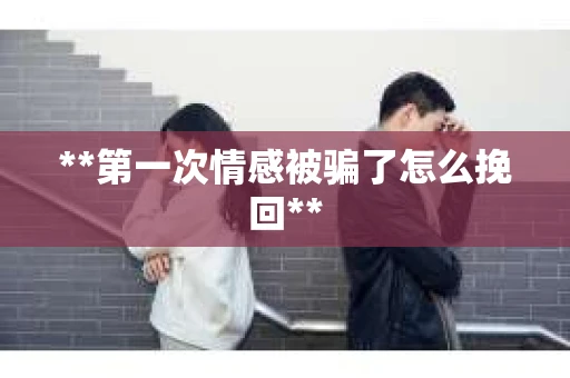 **第一次情感被骗了怎么挽回**