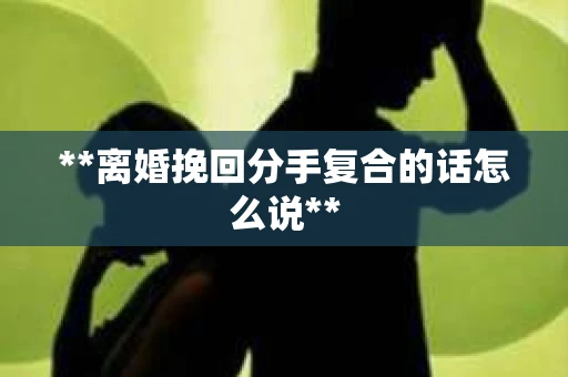 **离婚挽回分手复合的话怎么说**