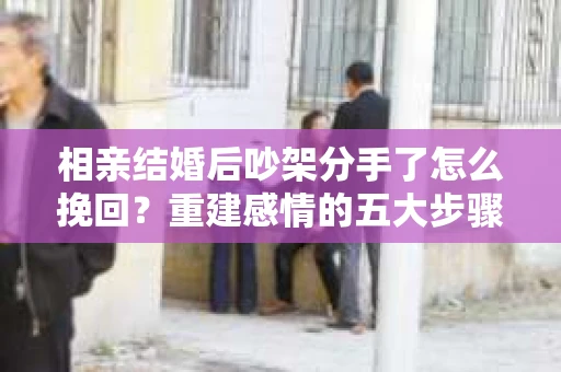 相亲结婚后吵架分手了怎么挽回？重建感情的五大步骤