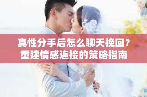 真性分手后怎么聊天挽回？重建情感连接的策略指南