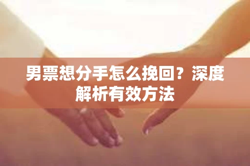 男票想分手怎么挽回？深度解析有效方法