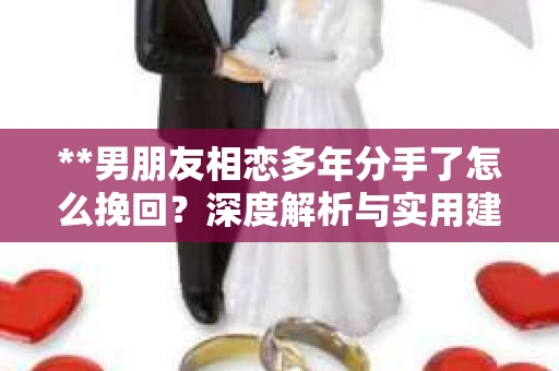 **男朋友相恋多年分手了怎么挽回？深度解析与实用建议**