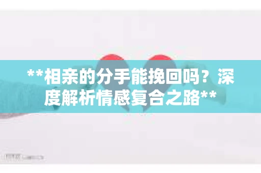**相亲的分手能挽回吗？深度解析情感复合之路**