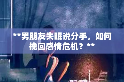 **男朋友失眠说分手，如何挽回感情危机？**