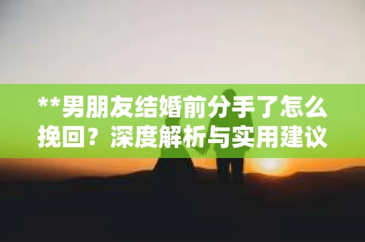**男朋友结婚前分手了怎么挽回？深度解析与实用建议**