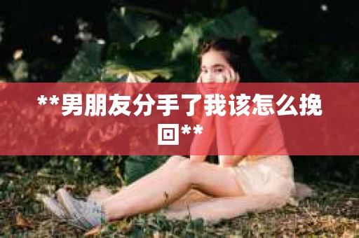 **男朋友分手了我该怎么挽回**