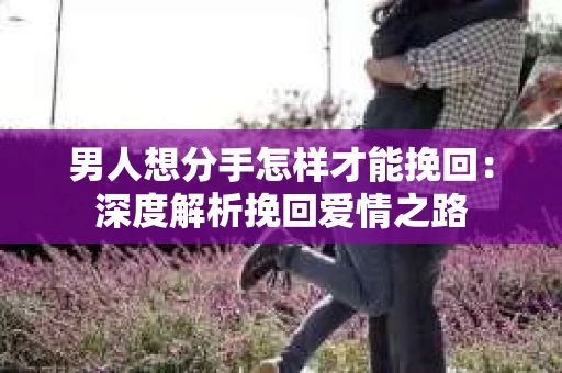 男人想分手怎样才能挽回：深度解析挽回爱情之路