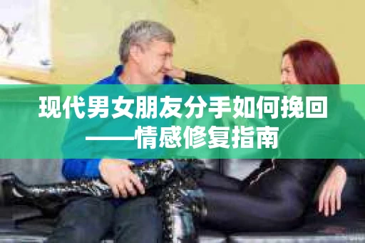 现代男女朋友分手如何挽回——情感修复指南 现代男女朋友分手如何挽回——情感修复指南