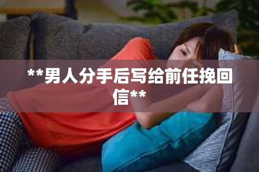 **男人分手后写给前任挽回信**