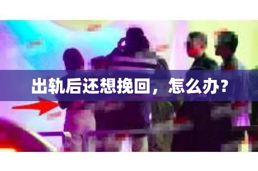 出轨后还想挽回,怎么办? 出轨后还想挽回,怎么办?