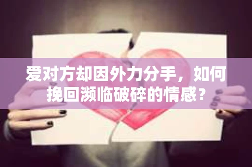 爱对方却因外力分手,如何挽回濒临破碎的情感? 爱对方却因外力分手,如何挽回濒临破碎的情感?
