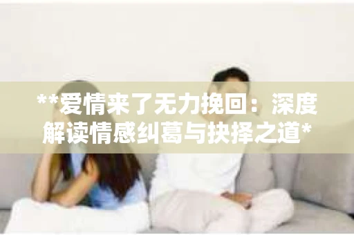 **爱情来了无力挽回：深度解读情感纠葛与抉择之道**