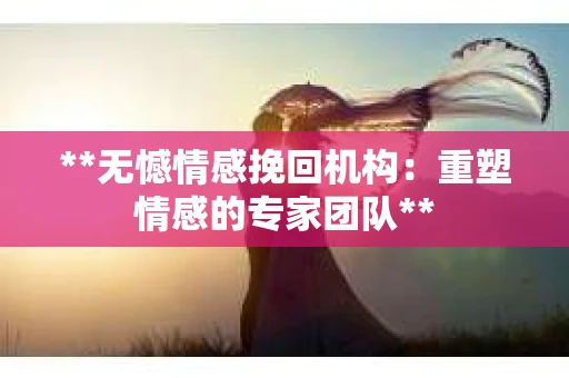 **无憾情感挽回机构：重塑情感的专家团队**