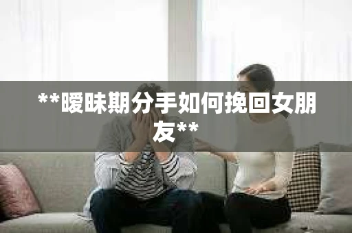 **暧昧期分手如何挽回女朋友**