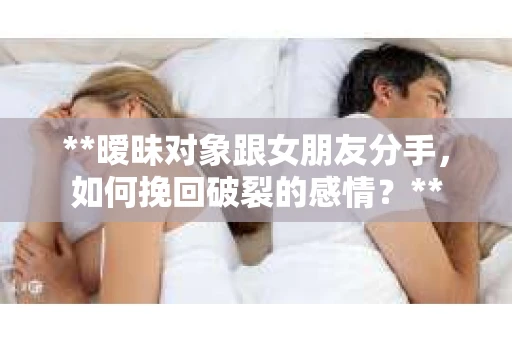 **暧昧对象跟女朋友分手，如何挽回破裂的感情？**