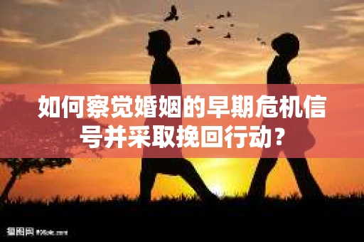 如何察觉婚姻的早期危机信号并采取挽回行动? 如何察觉婚姻的早期危机信号并采取挽回行动?
