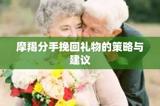 摩羯分手挽回礼物的策略与建议