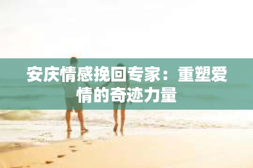 安庆情感挽回专家：重塑爱情的奇迹力量