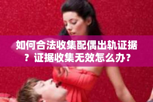 如何合法收集配偶出轨证据？证据收集无效怎么办？