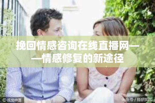 挽回情感咨询在线直播网——情感修复的新途径