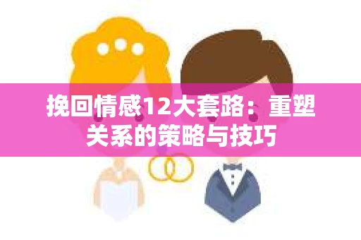 挽回情感12大套路:重塑关系的策略与技巧 挽回情感12大套路:重塑关系的策略与技巧