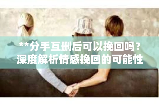 **分手互删后可以挽回吗？深度解析情感挽回的可能性**