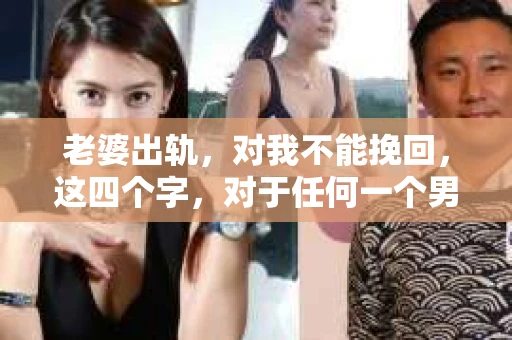 老婆出轨，对我不能挽回，这四个字，对于任何一个男人来说，都是一场无法言说的痛。我曾经以为，婚姻是爱情的港湾，是彼此依靠的避风港，然而，现实却给了我一记响亮的耳光。今天，我想和大家聊聊这个沉重的话题，希望能给那些正在经历或即将经历类似痛苦的人一些安慰和启示。