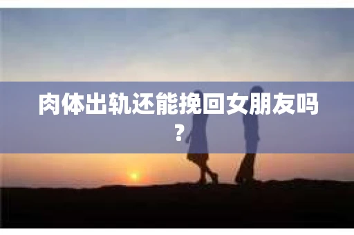 肉体出轨还能挽回女朋友吗？