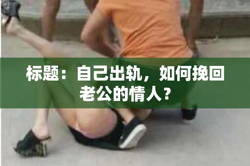 标题：自己出轨，如何挽回老公的情人？