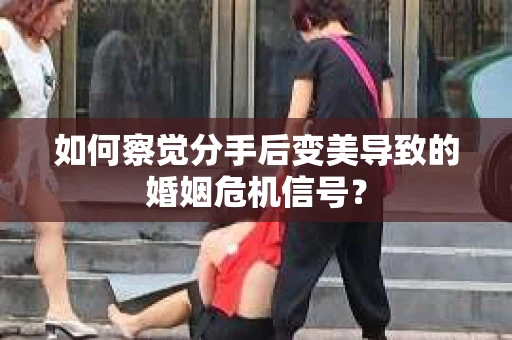 如何察觉分手后变美导致的婚姻危机信号？